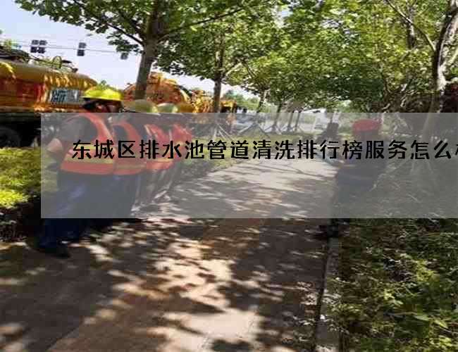 东城区排水池管道清洗排行榜服务怎么样 东城区排水池管道清洗排行榜服务怎么样