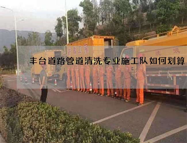 丰台道路管道清洗专业施工队如何划算 丰台道路管道清洗专业施工队如何划算