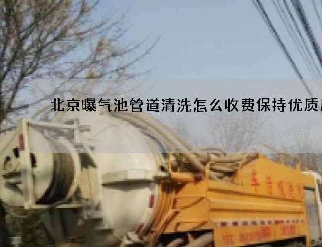 北京曝气池管道清洗怎么收费保持优质服务