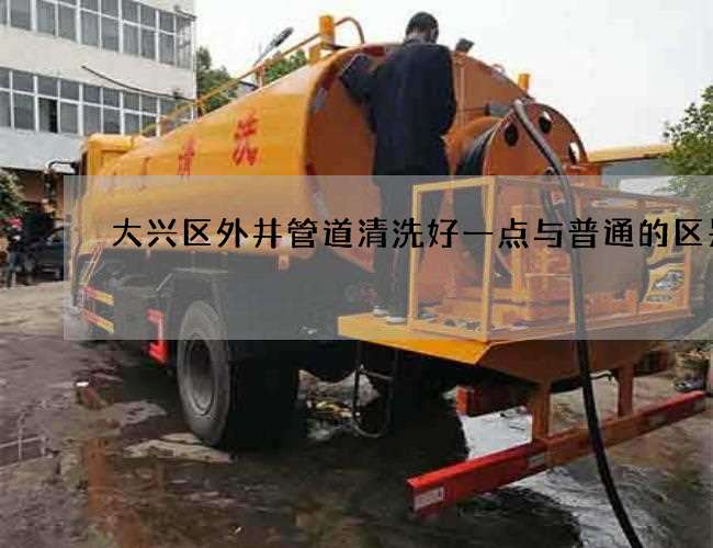 大兴区外井管道清洗好一点与普通的区别