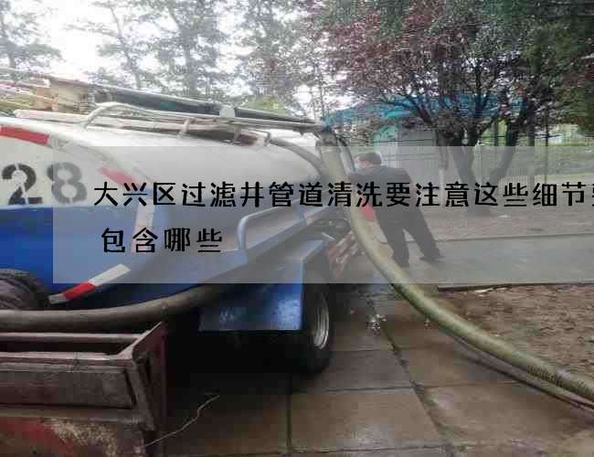 大兴区过滤井管道清洗要注意这些细节费用包含哪些 大兴区过滤井管道清洗要注意这些细节费用包含哪些