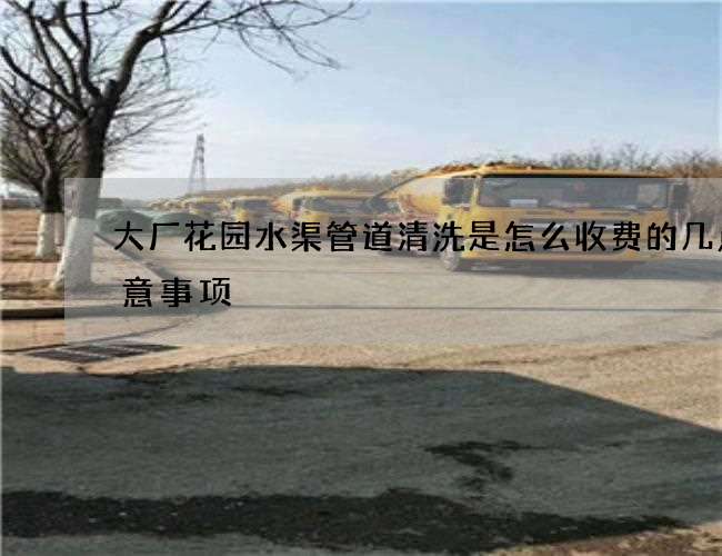 大厂花园水渠管道清洗是怎么收费的几点注意事项 大厂花园水渠管道清洗是怎么收费的几点注意事项