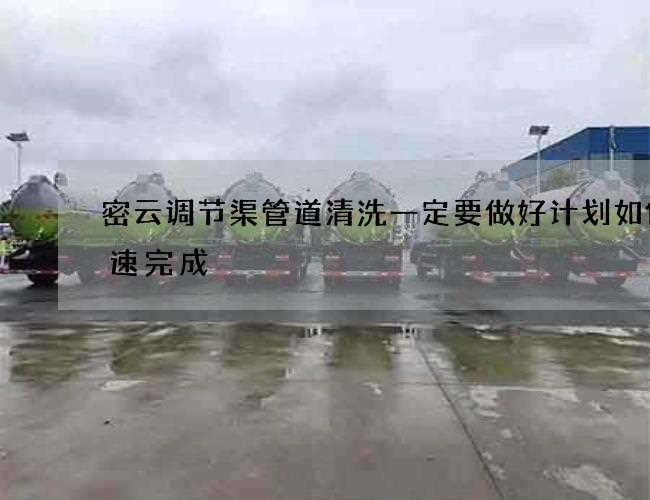 密云调节渠管道清洗一定要做好计划如何快速完成 密云调节渠管道清洗一定要做好计划如何快速完成