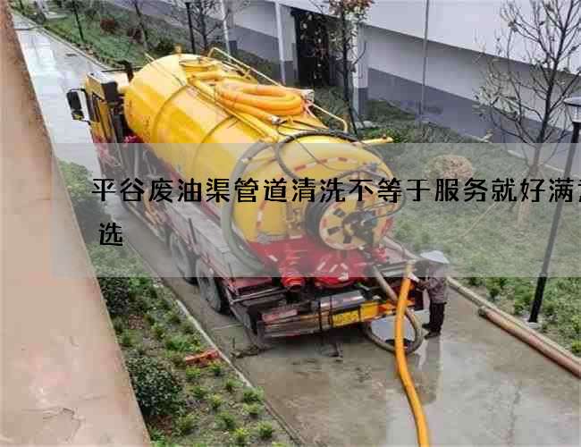 平谷废油渠管道清洗不等于服务就好满意之选