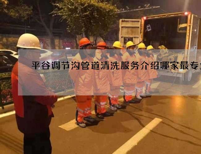 平谷调节沟管道清洗服务介绍哪家最专业 平谷调节沟管道清洗服务介绍哪家最专业