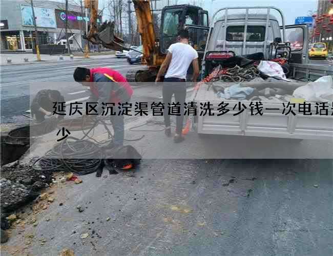 延庆区沉淀渠管道清洗多少钱一次电话是多少