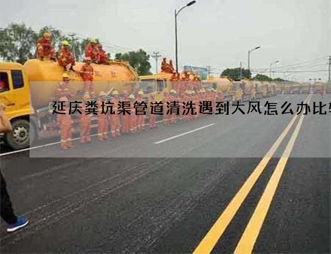 延庆粪坑渠管道清洗遇到大风怎么办比较快