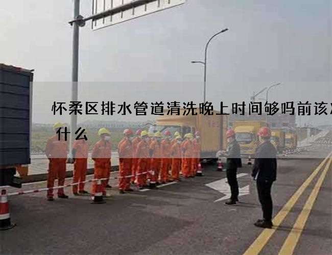 怀柔区排水管道清洗晚上时间够吗前该准备什么