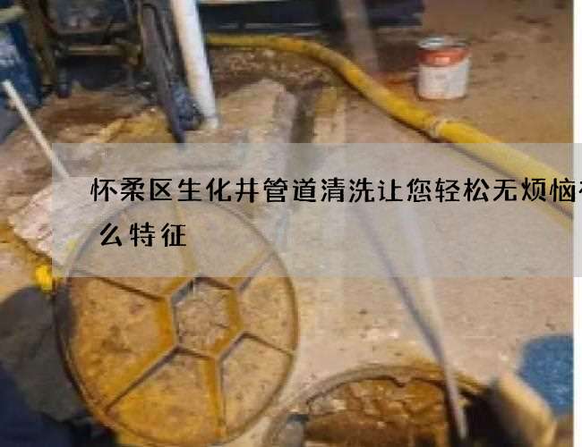 怀柔区生化井管道清洗让您轻松无烦恼有什么特征