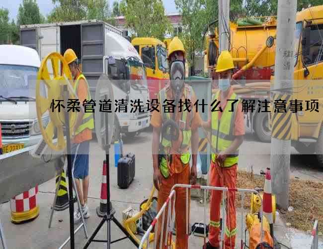 怀柔管道清洗设备找什么了解注意事项 怀柔管道清洗设备找什么了解注意事项