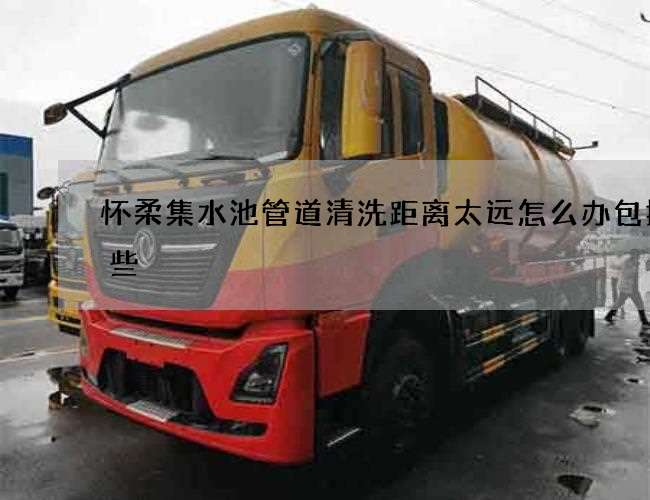 怀柔集水池管道清洗距离太远怎么办包括哪些