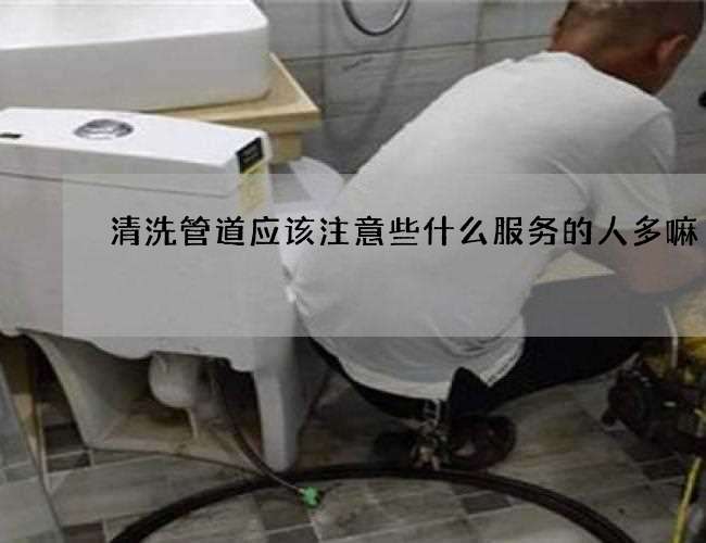 清洗管道应该注意些什么服务的人多嘛