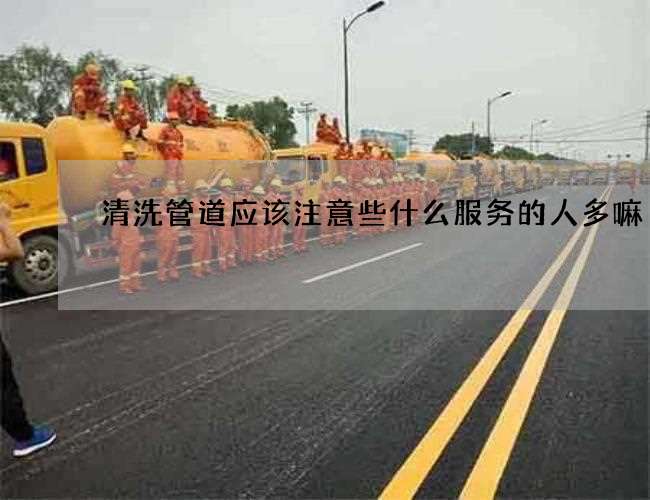清洗管道应该注意些什么服务的人多嘛