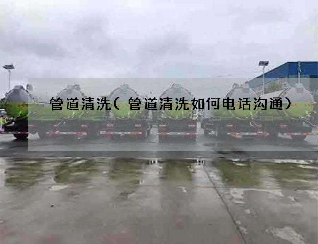 管道清洗(管道清洗如何电话沟通) 管道清洗(管道清洗如何电话沟通)