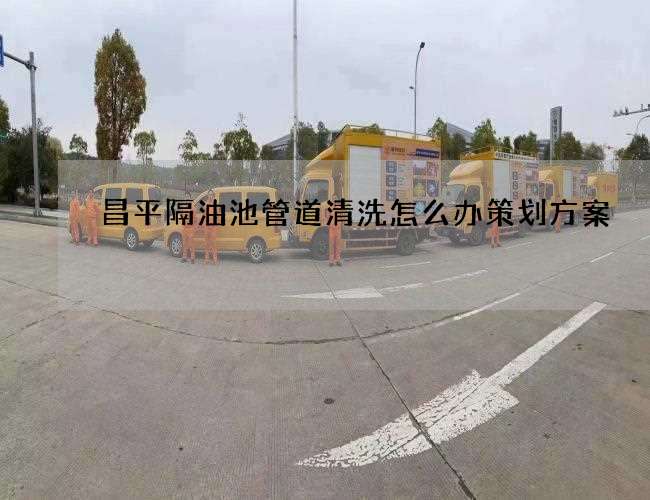 昌平隔油池管道清洗怎么办策划方案