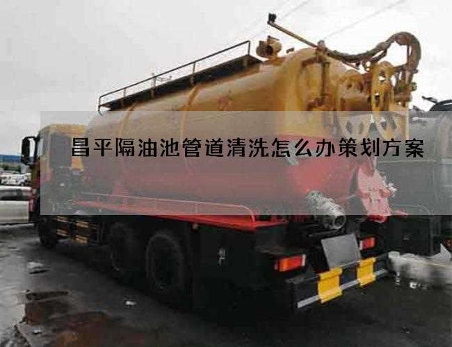 昌平隔油池管道清洗怎么办策划方案