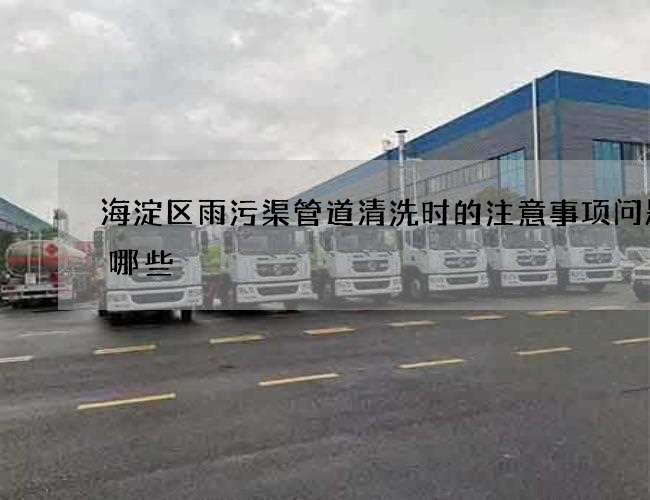 海淀区雨污渠管道清洗时的注意事项问题有哪些 海淀区雨污渠管道清洗时的注意事项问题有哪些