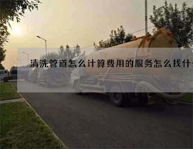清洗管道怎么计算费用的服务怎么找什么 清洗管道怎么计算费用的服务怎么找什么