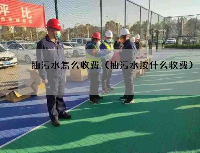 抽污水怎么收费（抽污水按什么收费)