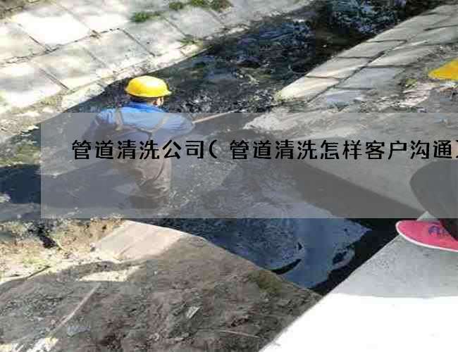管道清洗公司(管道清洗怎样客户沟通) 管道清洗公司(管道清洗怎样客户沟通)