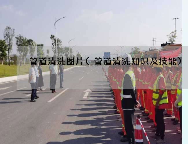 管道清洗图片(管道清洗知识及技能)