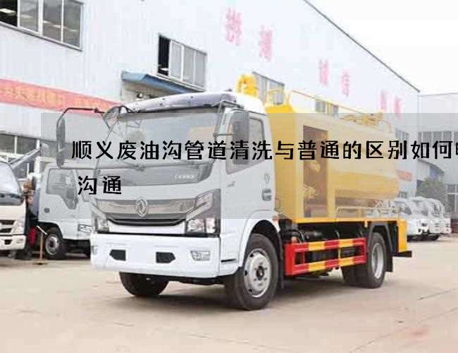 顺义废油沟管道清洗与普通的区别如何电话沟通