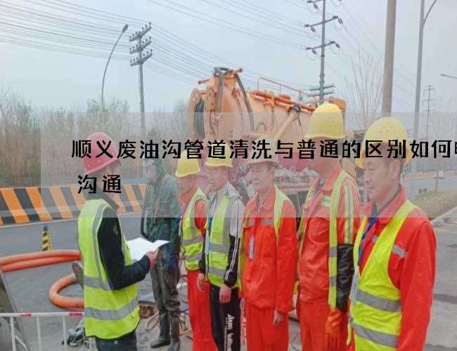顺义废油沟管道清洗与普通的区别如何电话沟通