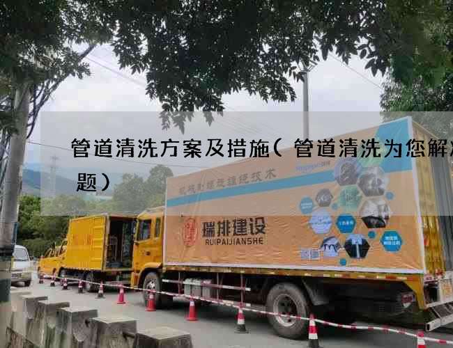 管道清洗方案及措施(管道清洗为您解决难题) 管道清洗方案及措施(管道清洗为您解决难题)