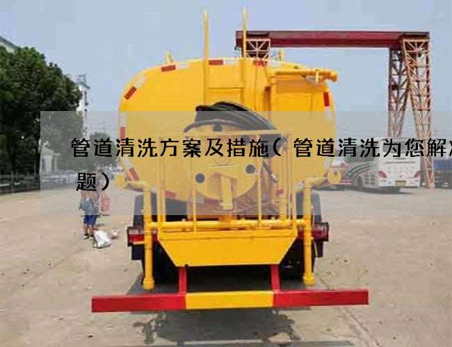 管道清洗方案及措施(管道清洗为您解决难题) 管道清洗方案及措施(管道清洗为您解决难题)