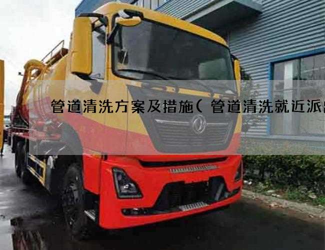 管道清洗方案及措施(管道清洗就近派出)