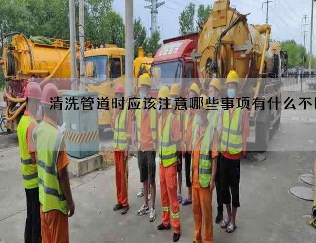清洗管道时应该注意哪些事项有什么不同