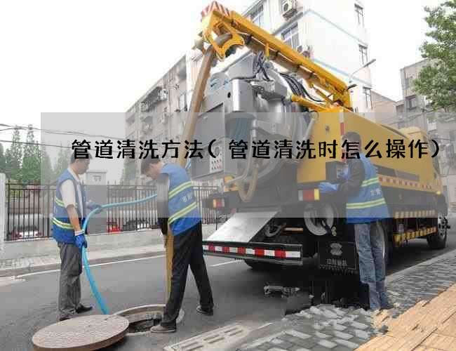 管道清洗方法(管道清洗时怎么操作)