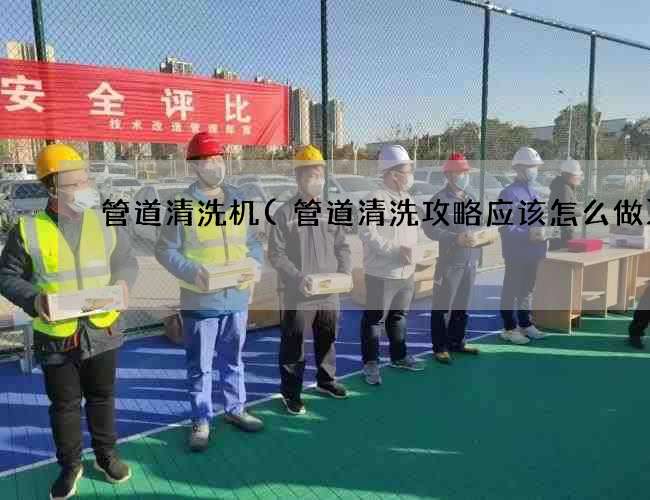 管道清洗机(管道清洗攻略应该怎么做)