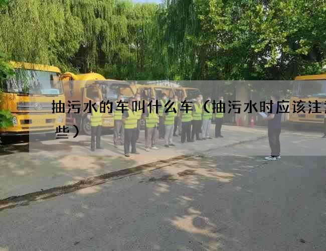 抽污水的车叫什么车（抽污水时应该注意哪些)
