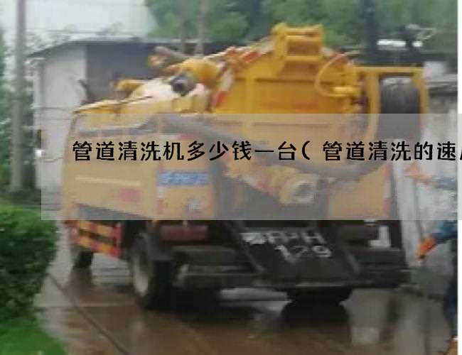 管道清洗机多少钱一台(管道清洗的速度) 管道清洗机多少钱一台(管道清洗的速度)