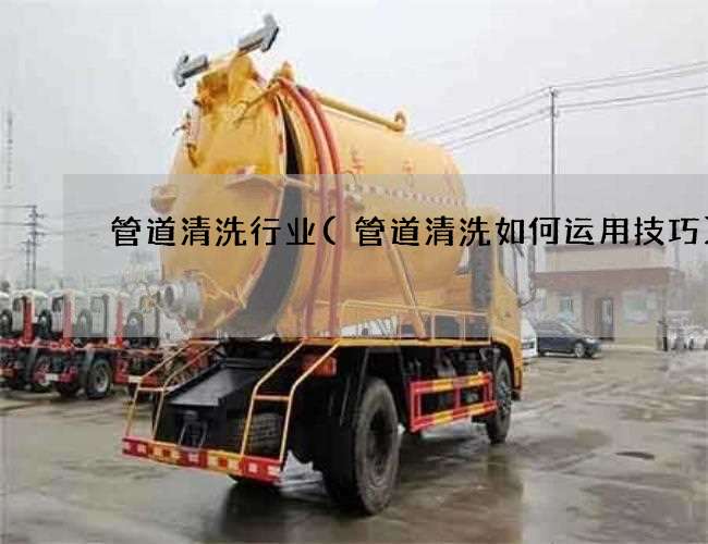 管道清洗行业(管道清洗如何运用技巧)
