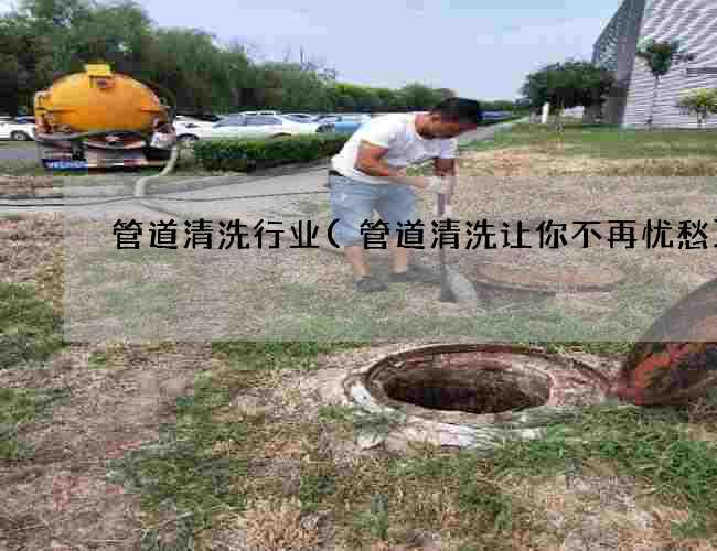 管道清洗行业(管道清洗让你不再忧愁)