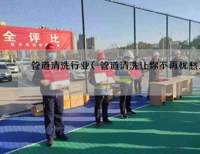 管道清洗行业(管道清洗让你不再忧愁)