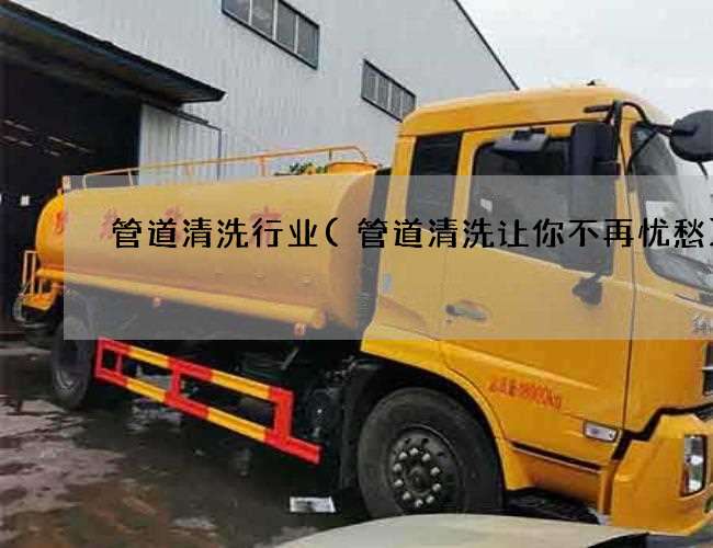 管道清洗行业(管道清洗让你不再忧愁)
