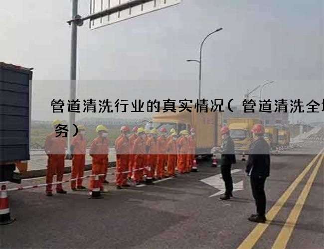 管道清洗行业的真实情况(管道清洗全城服务)