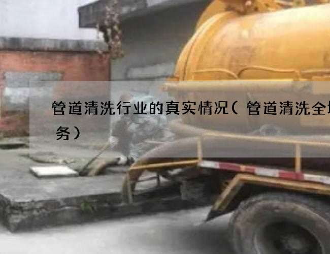 管道清洗行业的真实情况(管道清洗全城服务)