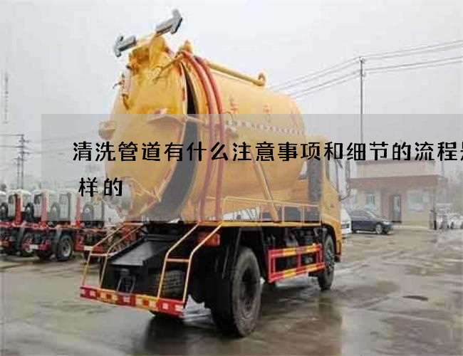 清洗管道有什么注意事项和细节的流程是怎样的 清洗管道有什么注意事项和细节的流程是怎样的