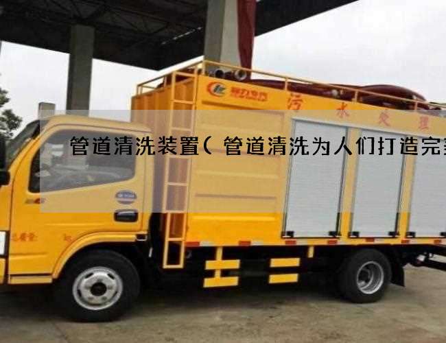 管道清洗装置(管道清洗为人们打造完美) 管道清洗装置(管道清洗为人们打造完美)