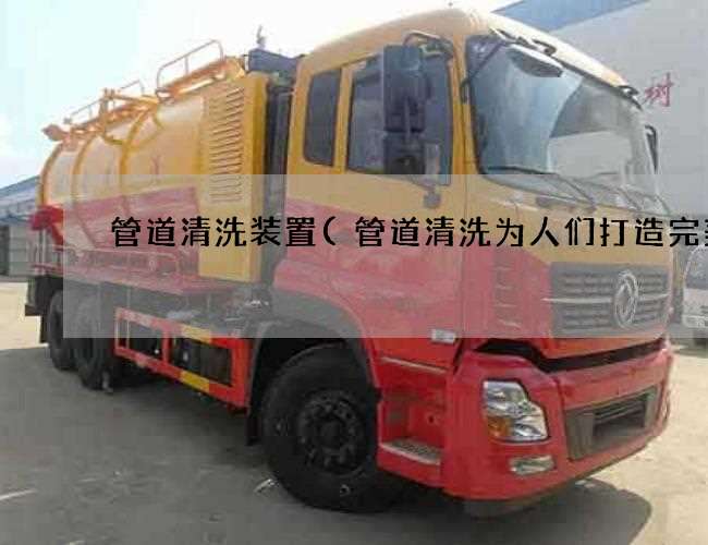 管道清洗装置(管道清洗为人们打造完美) 管道清洗装置(管道清洗为人们打造完美)