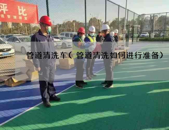 管道清洗车(管道清洗如何进行准备)