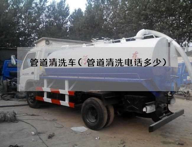管道清洗车(管道清洗电话多少)