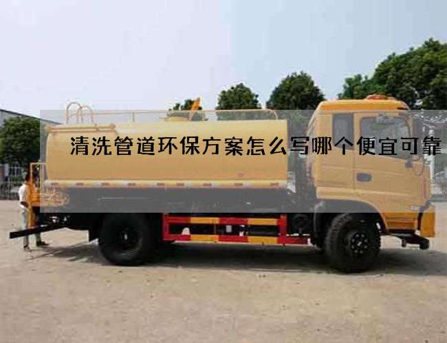 清洗管道环保方案怎么写哪个便宜可靠 清洗管道环保方案怎么写哪个便宜可靠