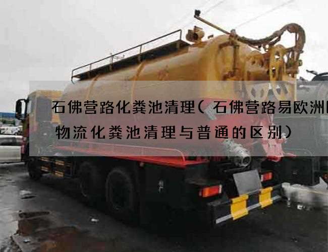 石佛营路化粪池清理(石佛营路易欧洲国际物流化粪池清理与普通的区别)