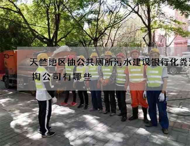 天竺地区抽公共厕所污水建设银行化粪池清掏公司有哪些