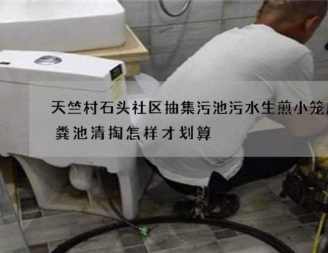 天竺村石头社区抽集污池污水生煎小笼店化粪池清掏怎样才划算